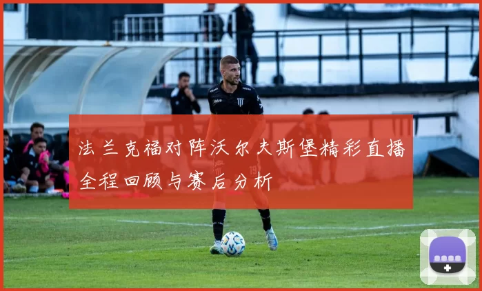 法兰克福对阵沃尔夫斯堡精彩直播全程回顾与赛后分析