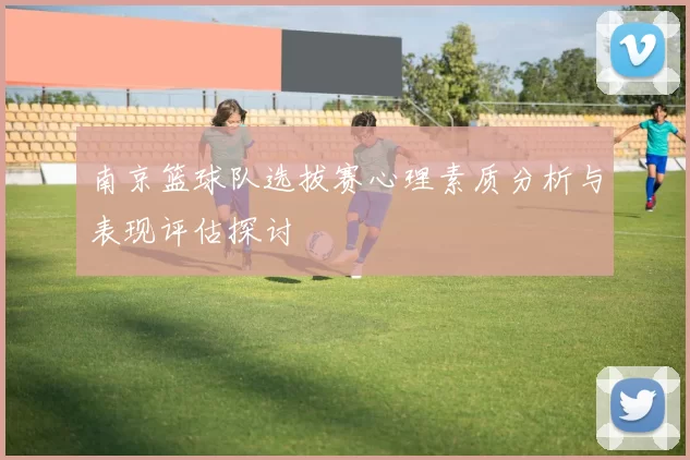 南京篮球队选拔赛心理素质分析与表现评估探讨
