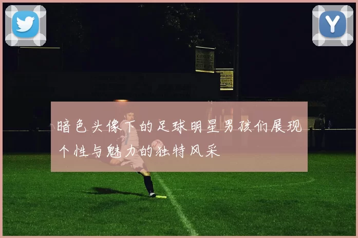 暗色头像下的足球明星男孩们展现个性与魅力的独特风采