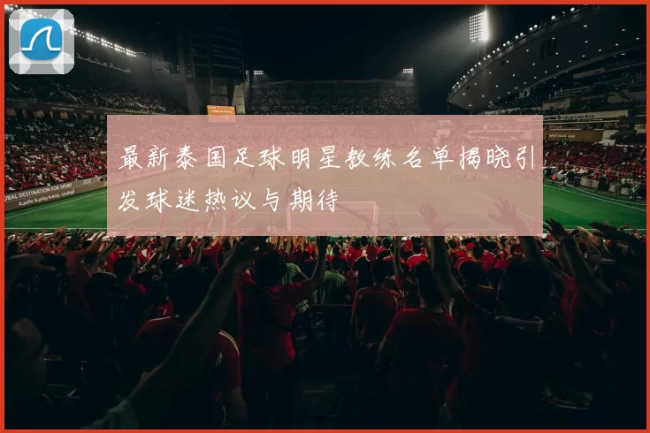 最新泰国足球明星教练名单揭晓引发球迷热议与期待