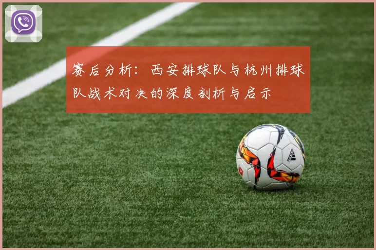 赛后分析：西安排球队与杭州排球队战术对决的深度剖析与启示
