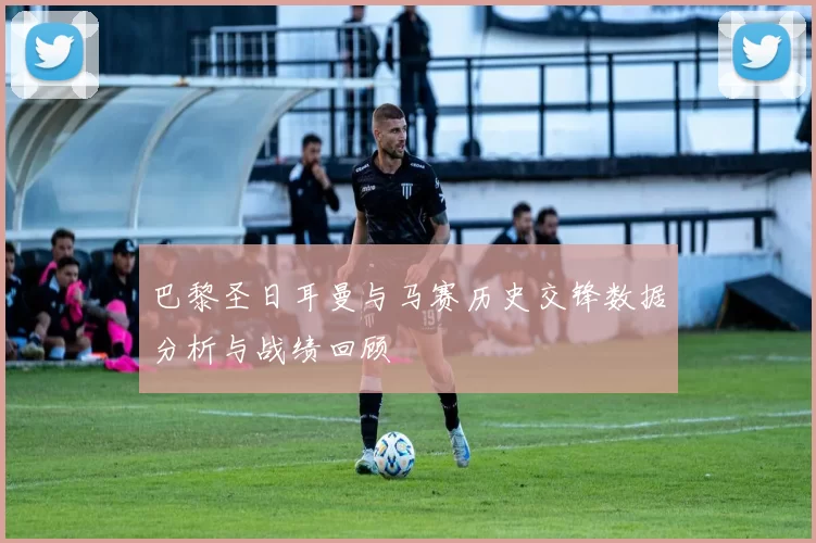 巴黎圣日耳曼与马赛历史交锋数据分析与战绩回顾
