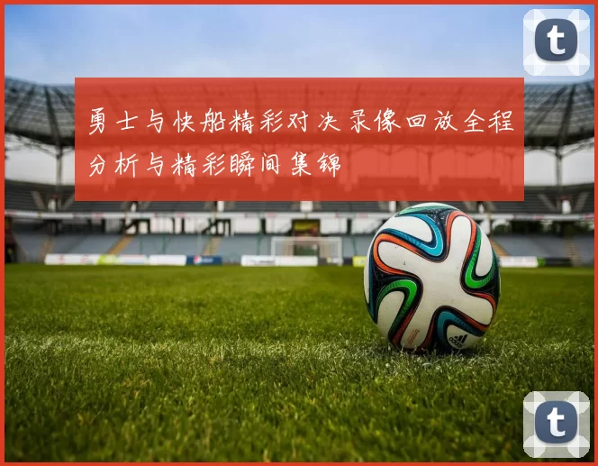 勇士与快船精彩对决录像回放全程分析与精彩瞬间集锦