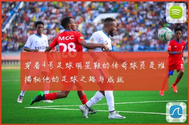 穿着4号足球明星鞋的传奇球员是谁揭秘他的足球之路与成就