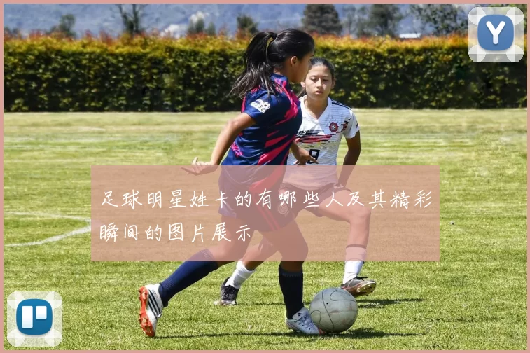 足球明星姓卡的有哪些人及其精彩瞬间的图片展示