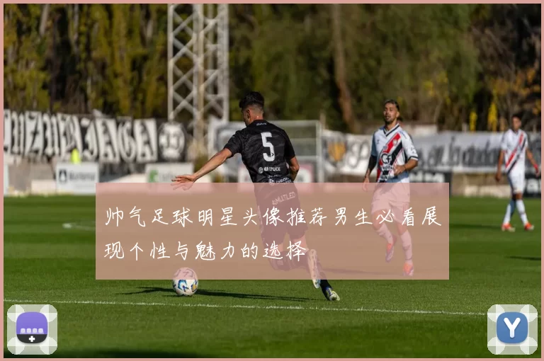 帅气足球明星头像推荐男生必看展现个性与魅力的选择