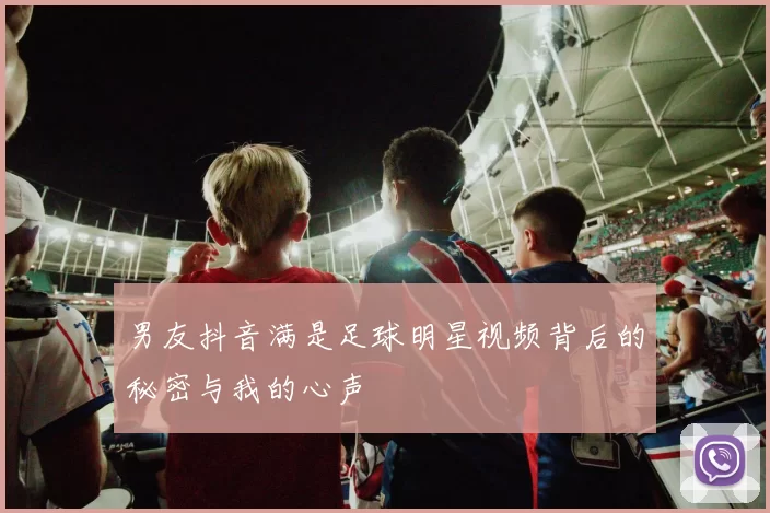 男友抖音满是足球明星视频背后的秘密与我的心声