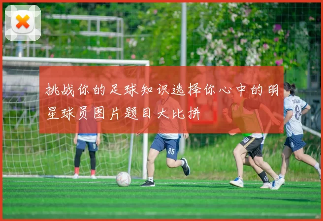 挑战你的足球知识选择你心中的明星球员图片题目大比拼