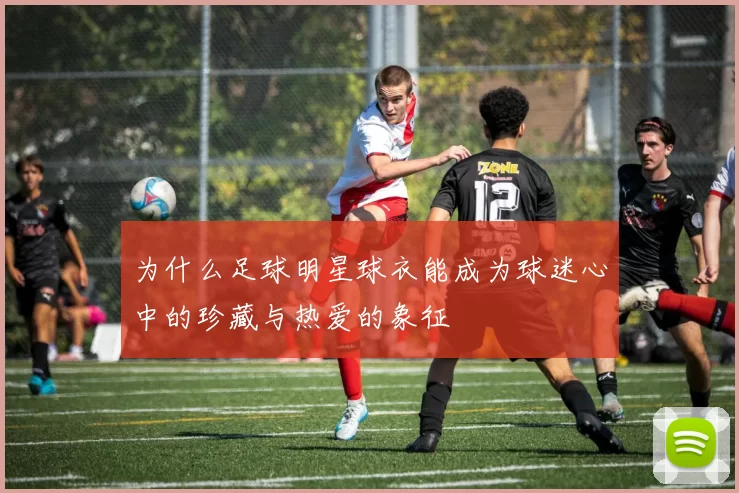 为什么足球明星球衣能成为球迷心中的珍藏与热爱的象征