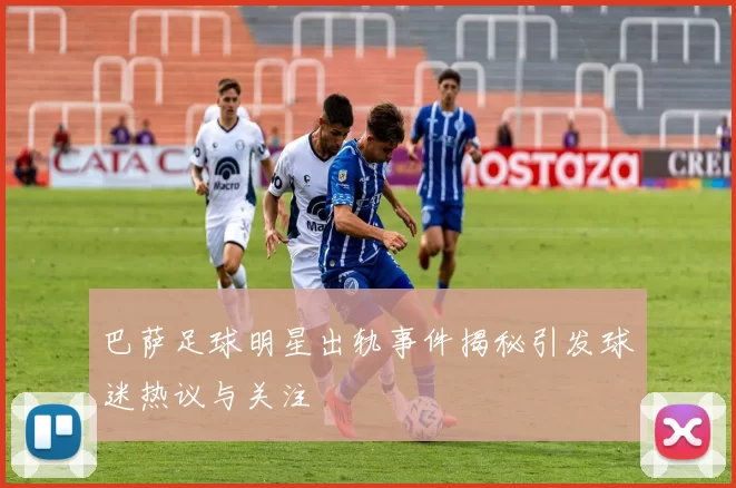 巴萨足球明星出轨事件揭秘引发球迷热议与关注