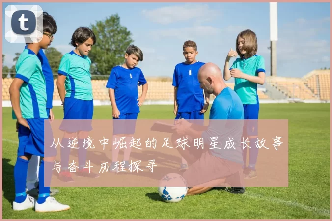 从逆境中崛起的足球明星成长故事与奋斗历程探寻