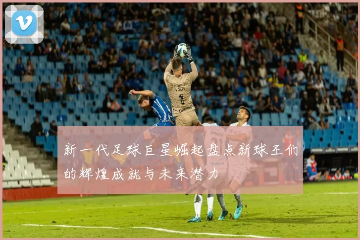 新一代足球巨星崛起盘点新球王们的辉煌成就与未来潜力