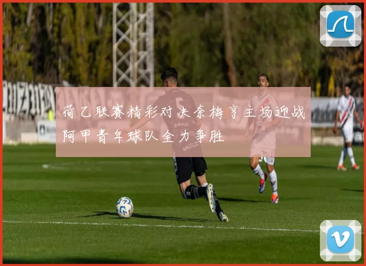 荷乙联赛精彩对决奈梅亨主场迎战阿甲青年球队全力争胜